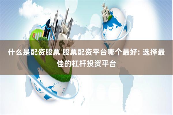 什么是配资股票 股票配资平台哪个最好: 选择最佳的杠杆投资平台