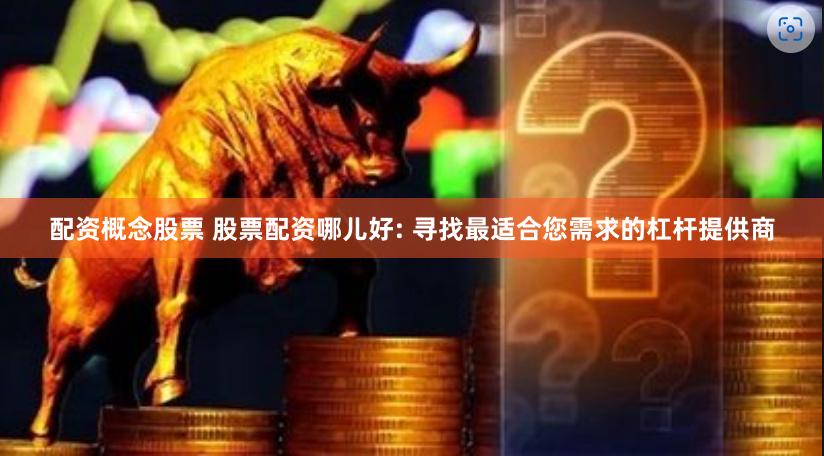 配资概念股票 股票配资哪儿好: 寻找最适合您需求的杠杆提供商