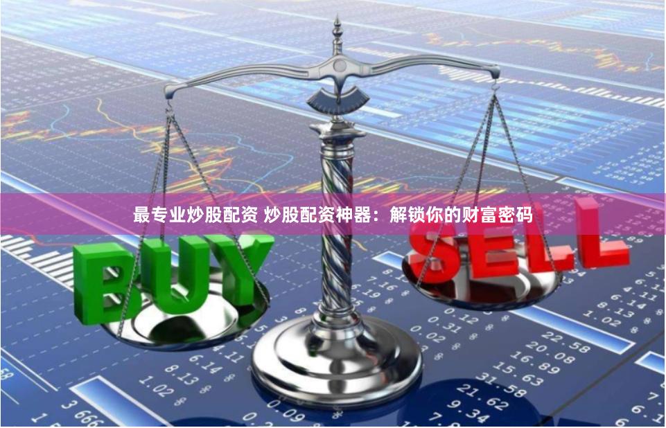 最专业炒股配资 炒股配资神器：解锁你的财富密码