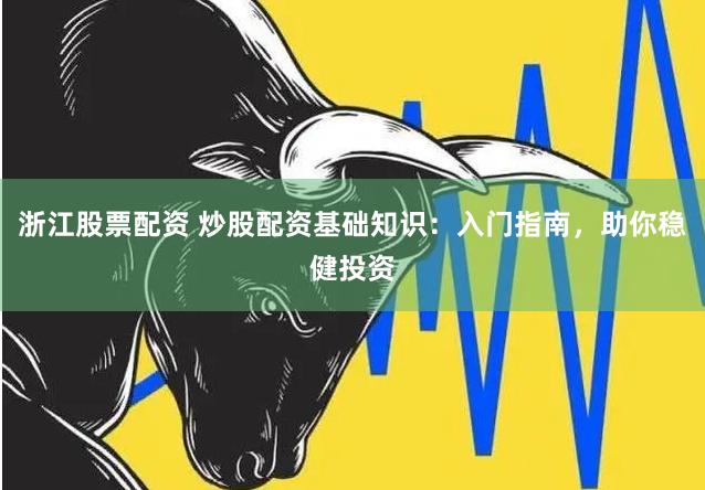 浙江股票配资 炒股配资基础知识：入门指南，助你稳健投资