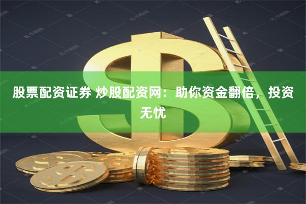 股票配资证券 炒股配资网：助你资金翻倍，投资无忧