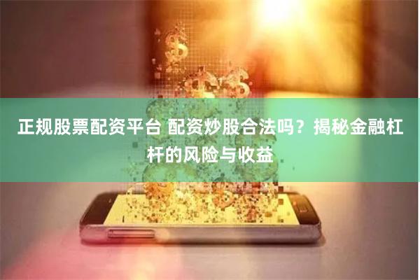正规股票配资平台 配资炒股合法吗？揭秘金融杠杆的风险与收益