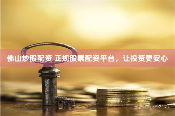佛山炒股配资 正规股票配资平台，让投资更安心