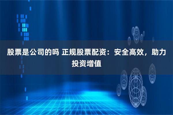 股票是公司的吗 正规股票配资：安全高效，助力投资增值