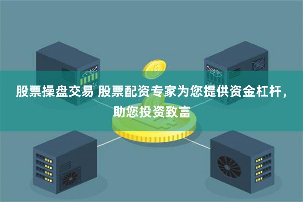 股票操盘交易 股票配资专家为您提供资金杠杆，助您投资致富