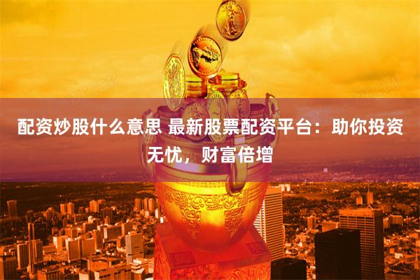 配资炒股什么意思 最新股票配资平台：助你投资无忧，财富倍增