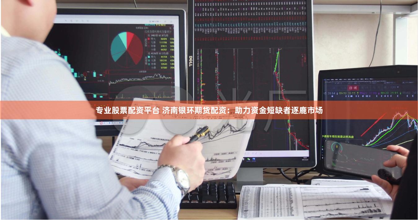 专业股票配资平台 济南银环期货配资：助力资金短缺者逐鹿市场