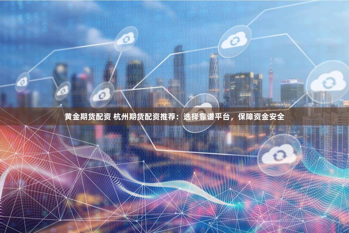 黄金期货配资 杭州期货配资推荐：选择靠谱平台，保障资金安全