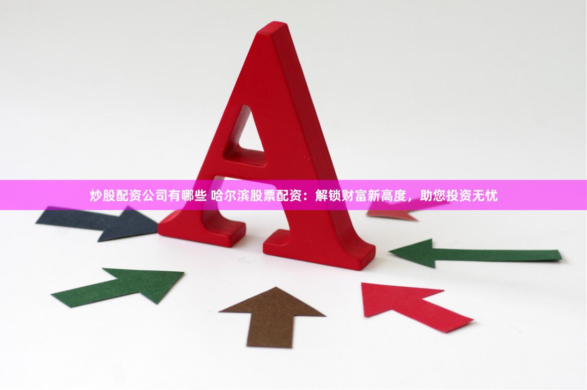 炒股配资公司有哪些 哈尔滨股票配资：解锁财富新高度，助您投资无忧