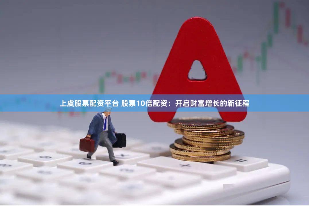 上虞股票配资平台 股票10倍配资：开启财富增长的新征程