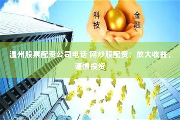 温州股票配资公司电话 网炒股配资：放大收益，谨慎投资