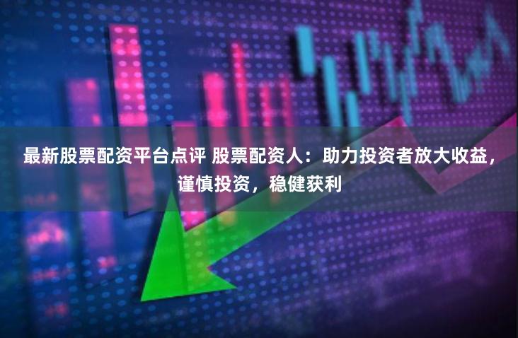 最新股票配资平台点评 股票配资人：助力投资者放大收益，谨慎投资，稳健获利
