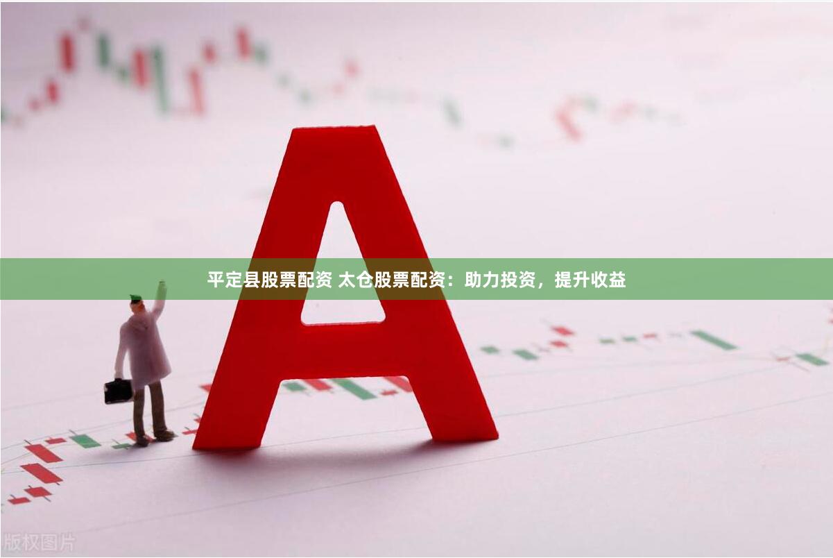 平定县股票配资 太仓股票配资：助力投资，提升收益