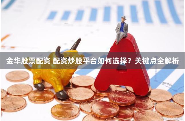 金华股票配资 配资炒股平台如何选择？关键点全解析