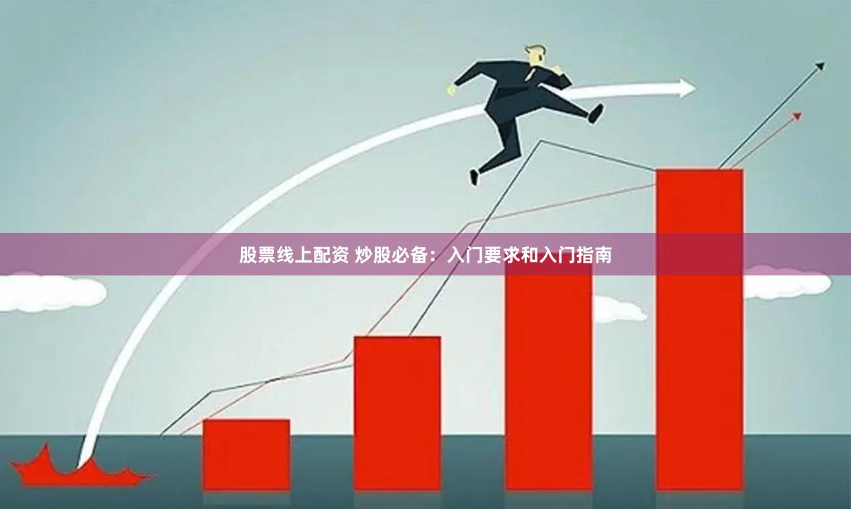 股票线上配资 炒股必备：入门要求和入门指南