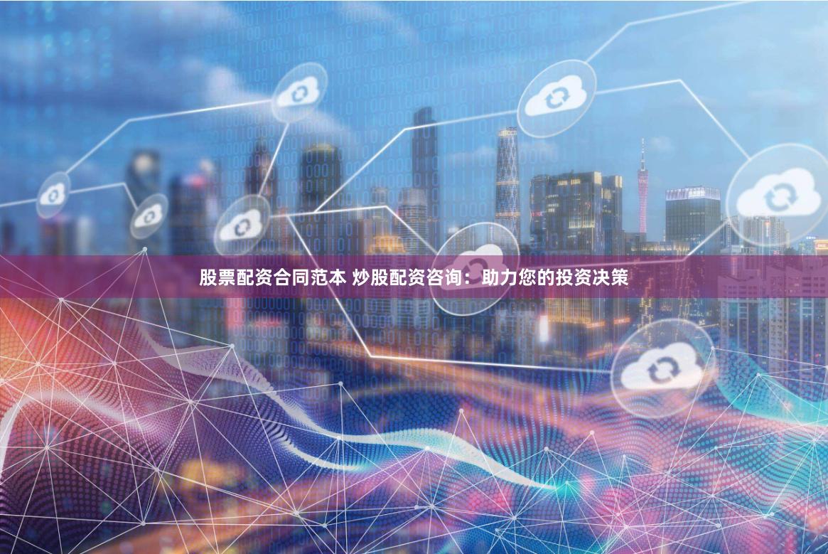 股票配资合同范本 炒股配资咨询：助力您的投资决策
