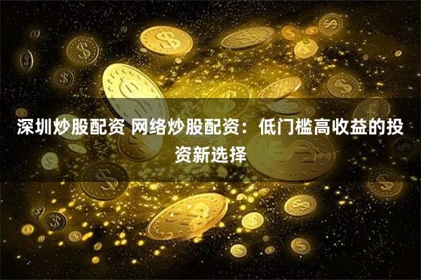 深圳炒股配资 网络炒股配资：低门槛高收益的投资新选择