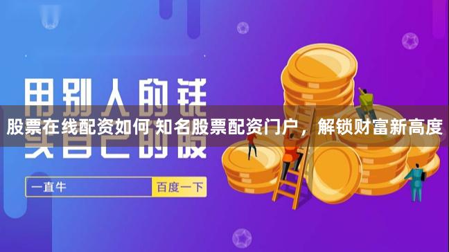 股票在线配资如何 知名股票配资门户，解锁财富新高度