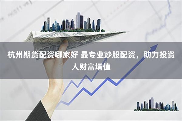 杭州期货配资哪家好 最专业炒股配资，助力投资人财富增值