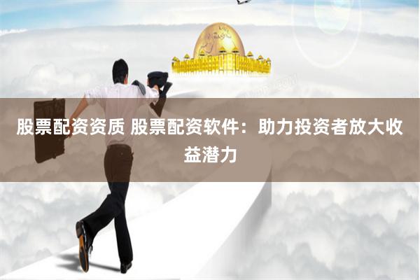 股票配资资质 股票配资软件：助力投资者放大收益潜力