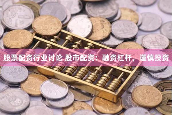 股票配资行业讨论 股市配资：融资杠杆，谨慎投资