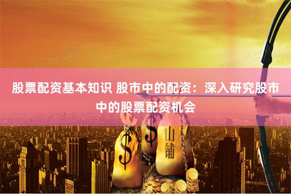 股票配资基本知识 股市中的配资：深入研究股市中的股票配资机会