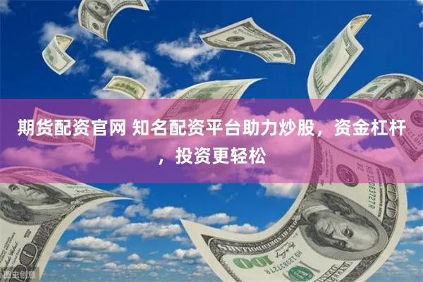 期货配资官网 知名配资平台助力炒股，资金杠杆，投资更轻松