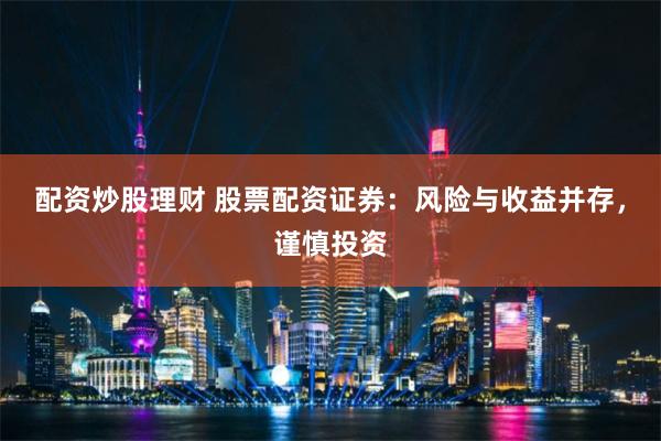 配资炒股理财 股票配资证券：风险与收益并存，谨慎投资