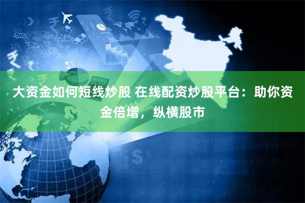 大资金如何短线炒股 在线配资炒股平台：助你资金倍增，纵横股市