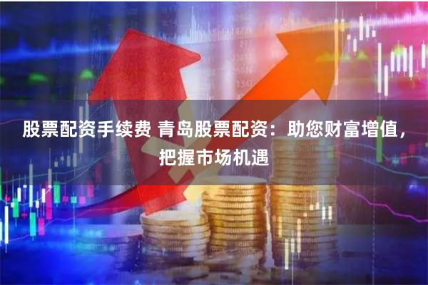 股票配资手续费 青岛股票配资：助您财富增值，把握市场机遇