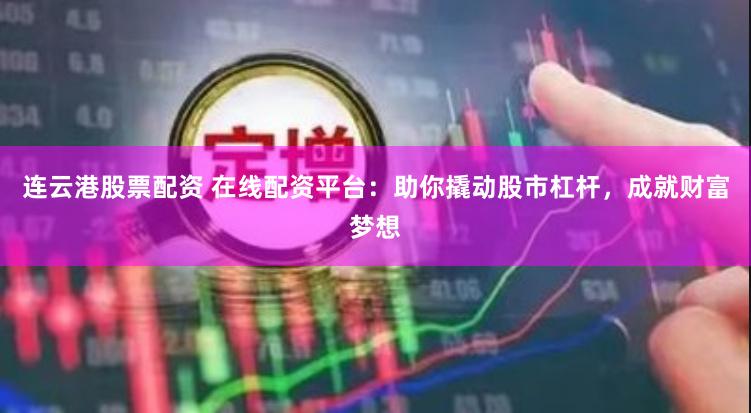 连云港股票配资 在线配资平台：助你撬动股市杠杆，成就财富梦想
