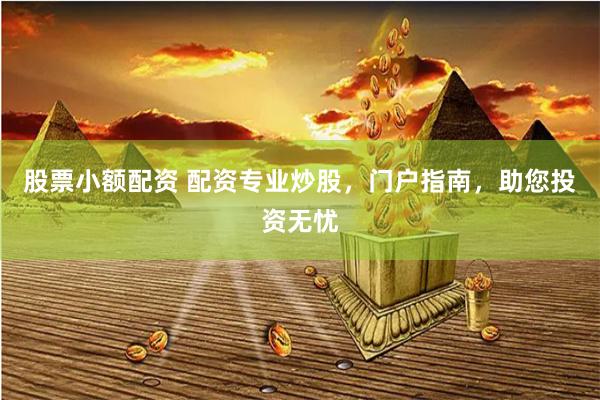 股票小额配资 配资专业炒股，门户指南，助您投资无忧