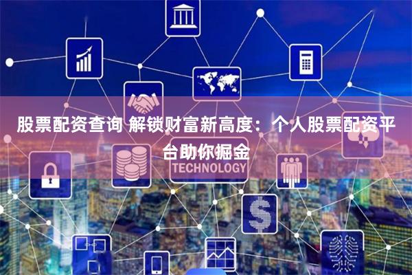股票配资查询 解锁财富新高度：个人股票配资平台助你掘金
