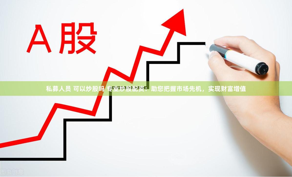 私募人员 可以炒股吗 专业炒股配资：助您把握市场先机，实现财富增值