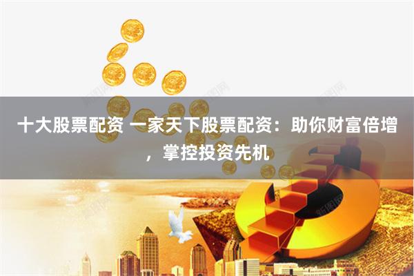 十大股票配资 一家天下股票配资：助你财富倍增，掌控投资先机