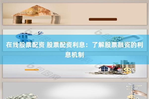 在线股票配资 股票配资利息：了解股票融资的利息机制