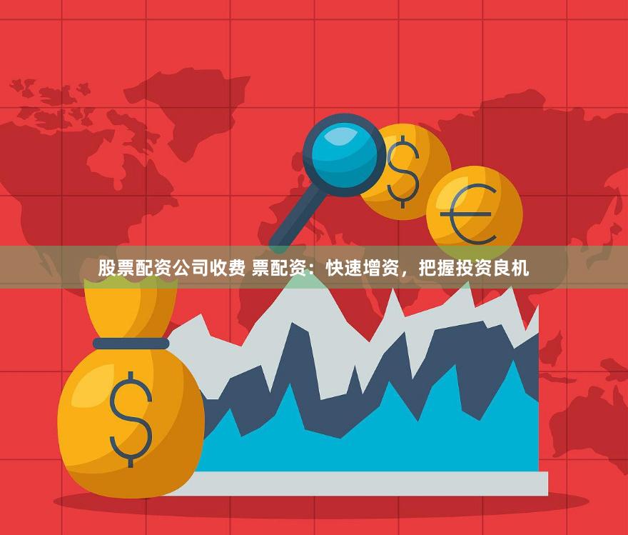 股票配资公司收费 票配资：快速增资，把握投资良机