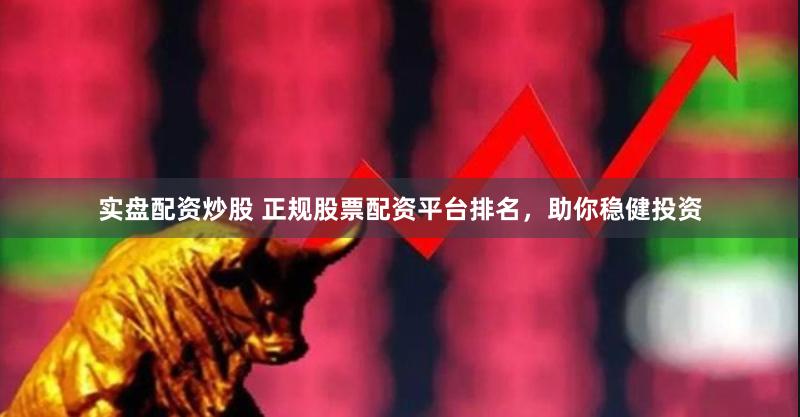 实盘配资炒股 正规股票配资平台排名，助你稳健投资