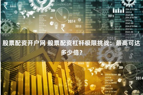 股票配资开户网 股票配资杠杆极限挑战：最高可达多少倍？