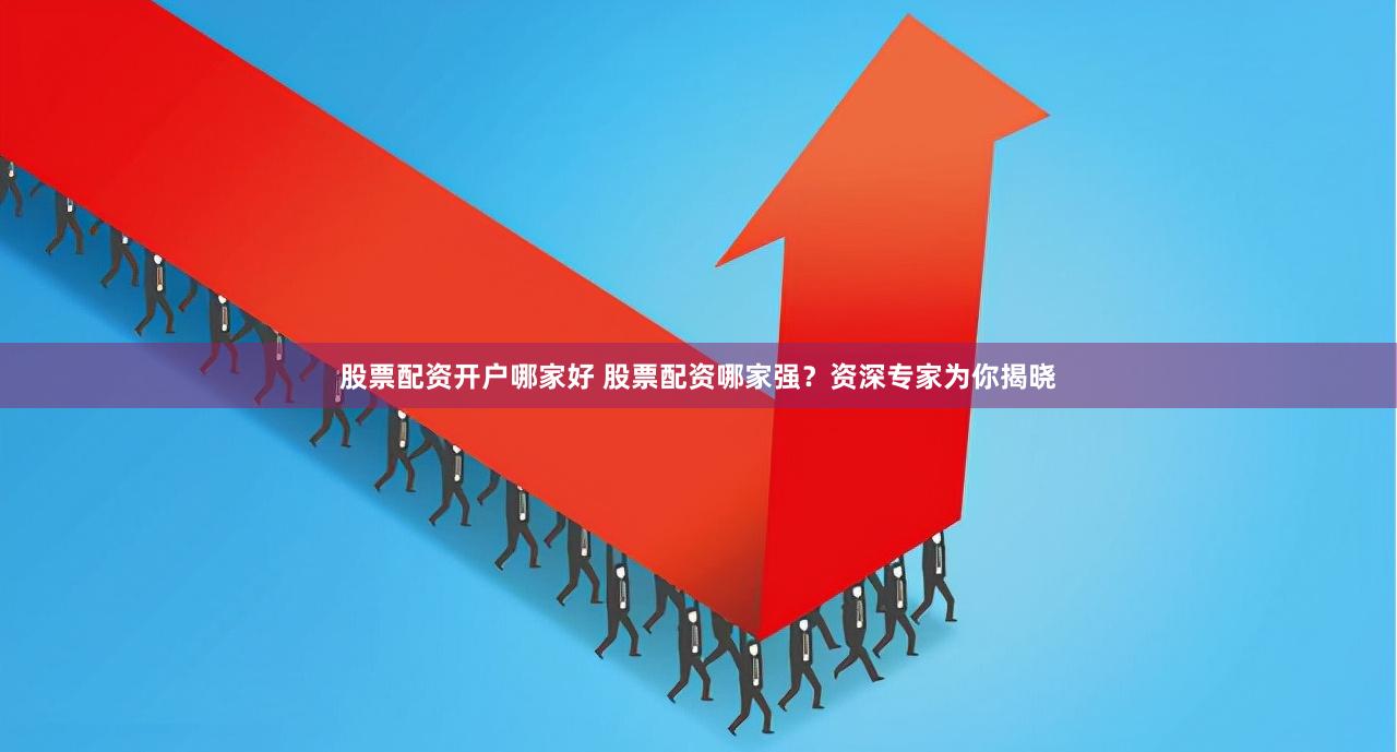 股票配资开户哪家好 股票配资哪家强？资深专家为你揭晓