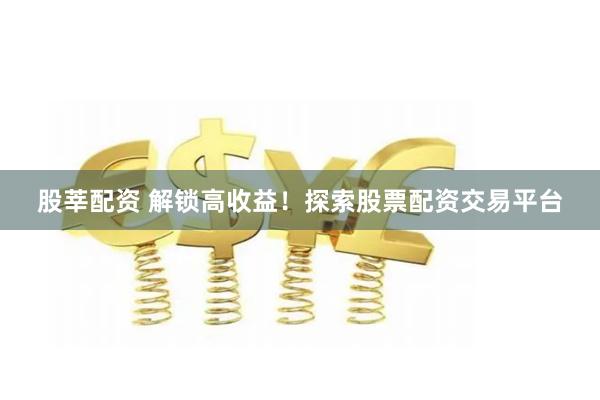 股莘配资 解锁高收益！探索股票配资交易平台