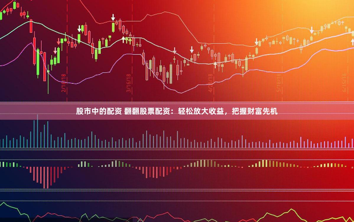 股市中的配资 翻翻股票配资：轻松放大收益，把握财富先机
