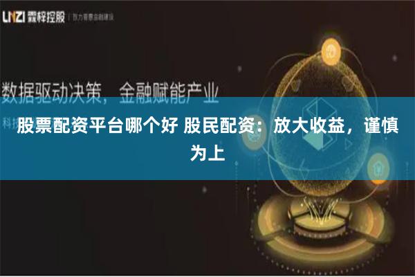 股票配资平台哪个好 股民配资：放大收益，谨慎为上