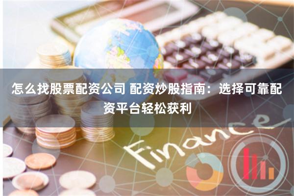 怎么找股票配资公司 配资炒股指南：选择可靠配资平台轻松获利