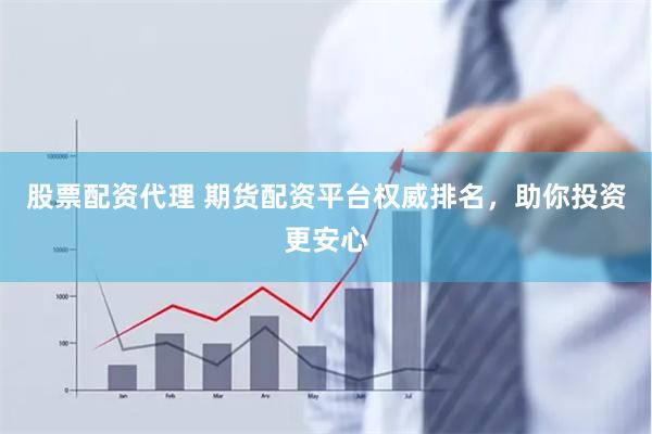股票配资代理 期货配资平台权威排名，助你投资更安心