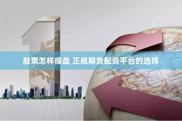 股票怎样操盘 正规期货配资平台的选择