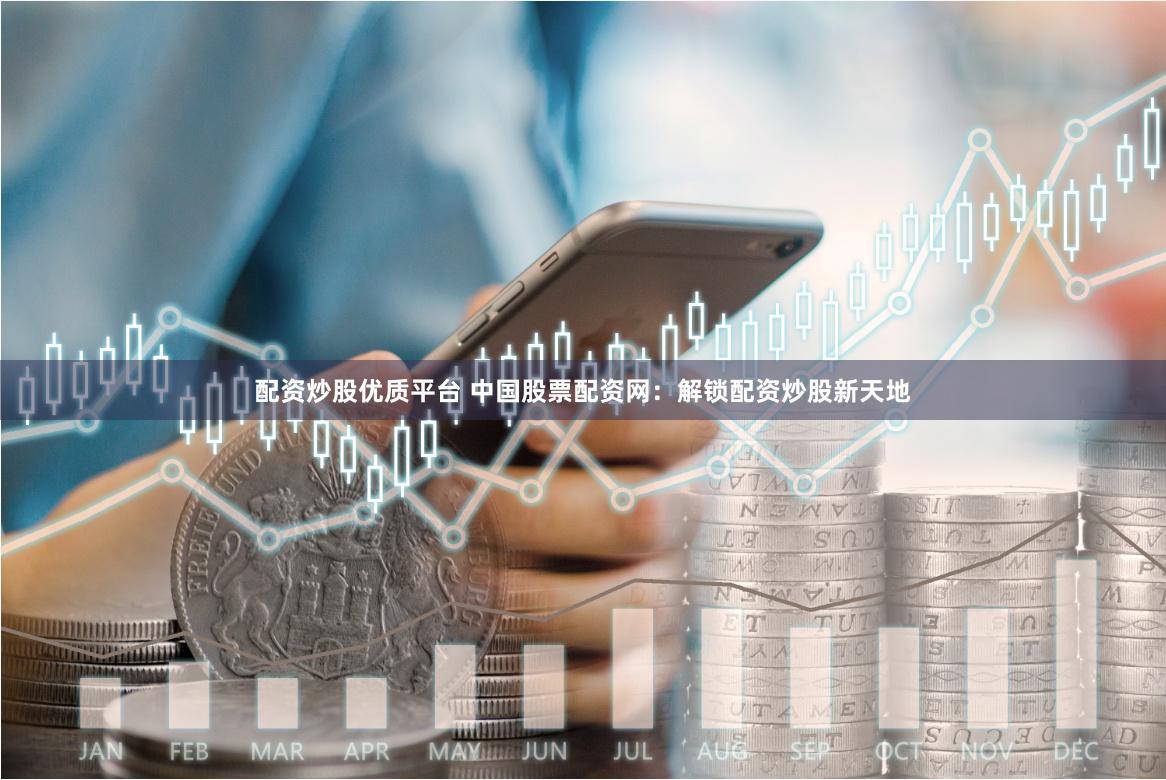 配资炒股优质平台 中国股票配资网：解锁配资炒股新天地