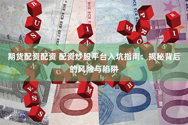 期货配资配资 配资炒股平台入坑指南：揭秘背后的风险与陷阱