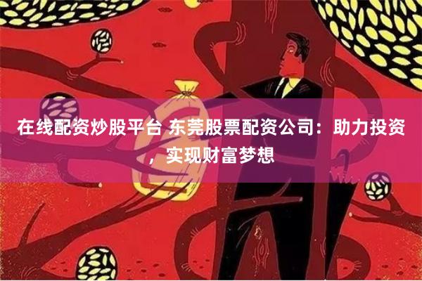 在线配资炒股平台 东莞股票配资公司：助力投资，实现财富梦想