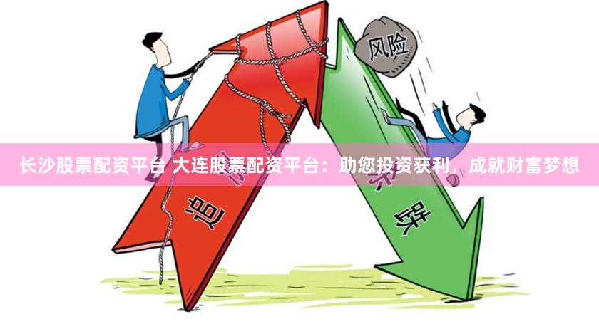 长沙股票配资平台 大连股票配资平台：助您投资获利，成就财富梦想